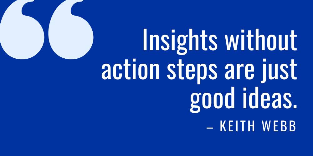 Quote from Keith Webb that states, "Insights without action steps are just  good ideas."